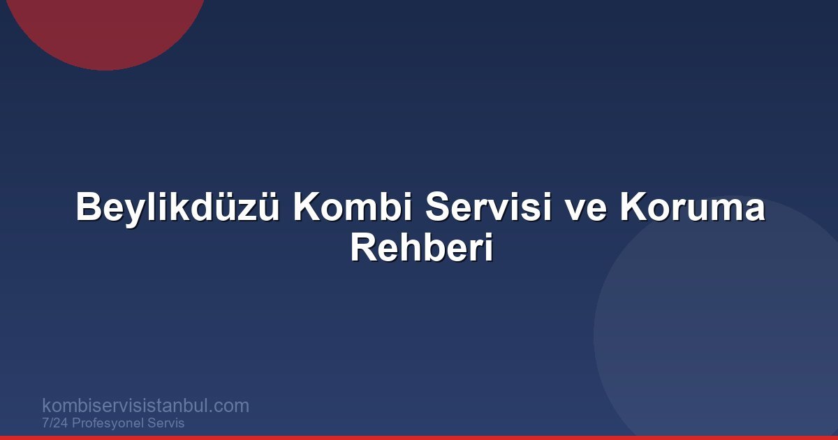 Beylikdüzü Kombi Servisi ve Koruma Rehberi | Kombi Rehberi