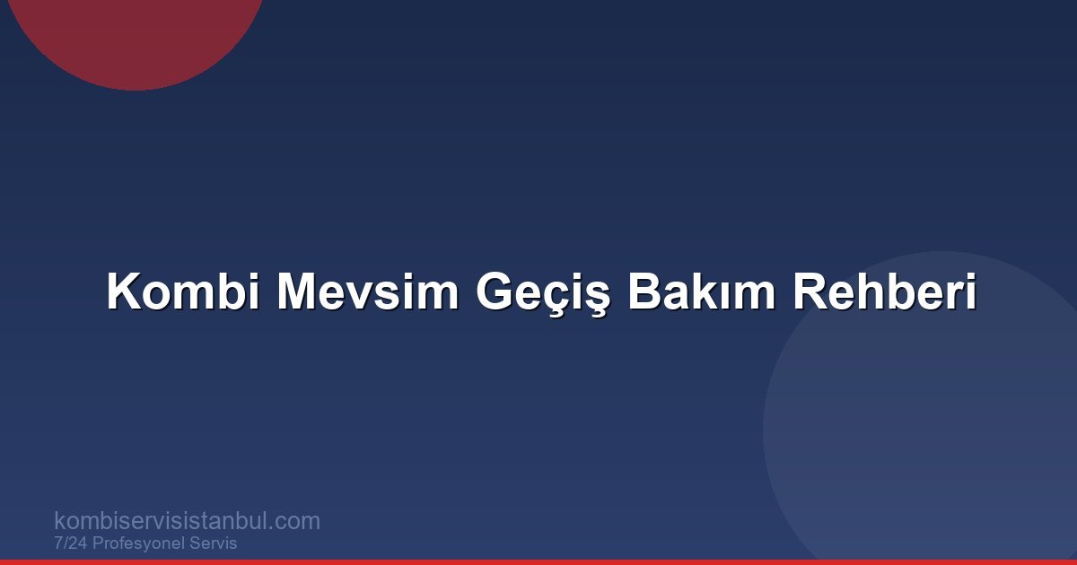 Kombi Mevsim Geçiş Bakım Rehberi | Kombi Rehberi