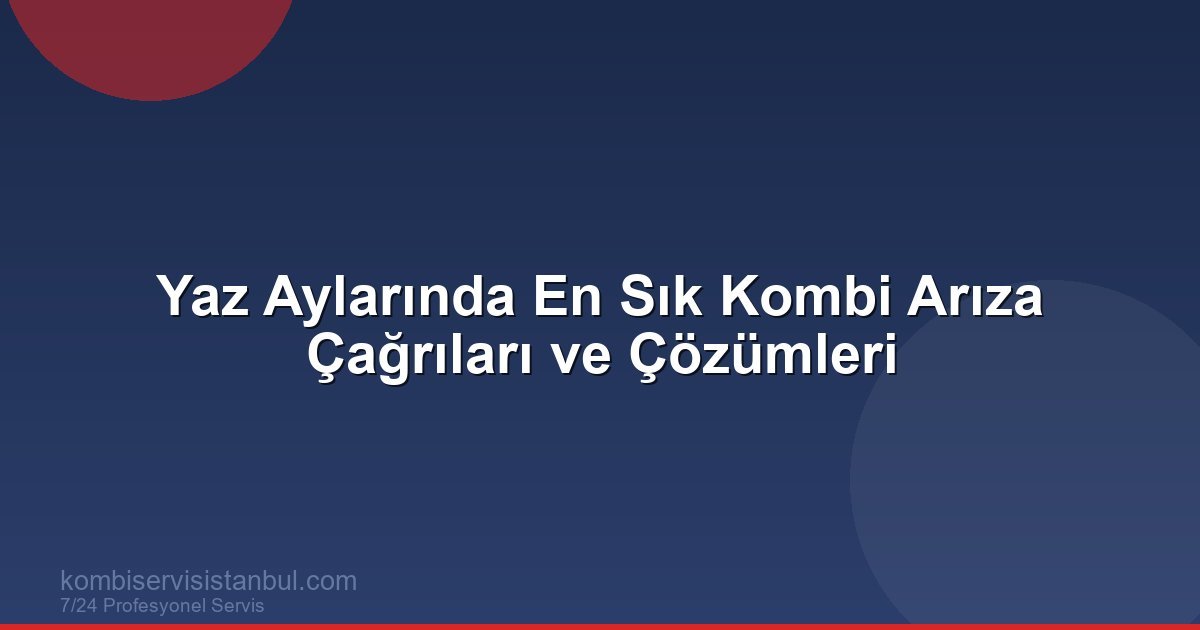 Yaz Aylarında En Sık Kombi Arıza Çağrıları ve Çözümleri | Kombi Rehberi | 2026 Güncel
