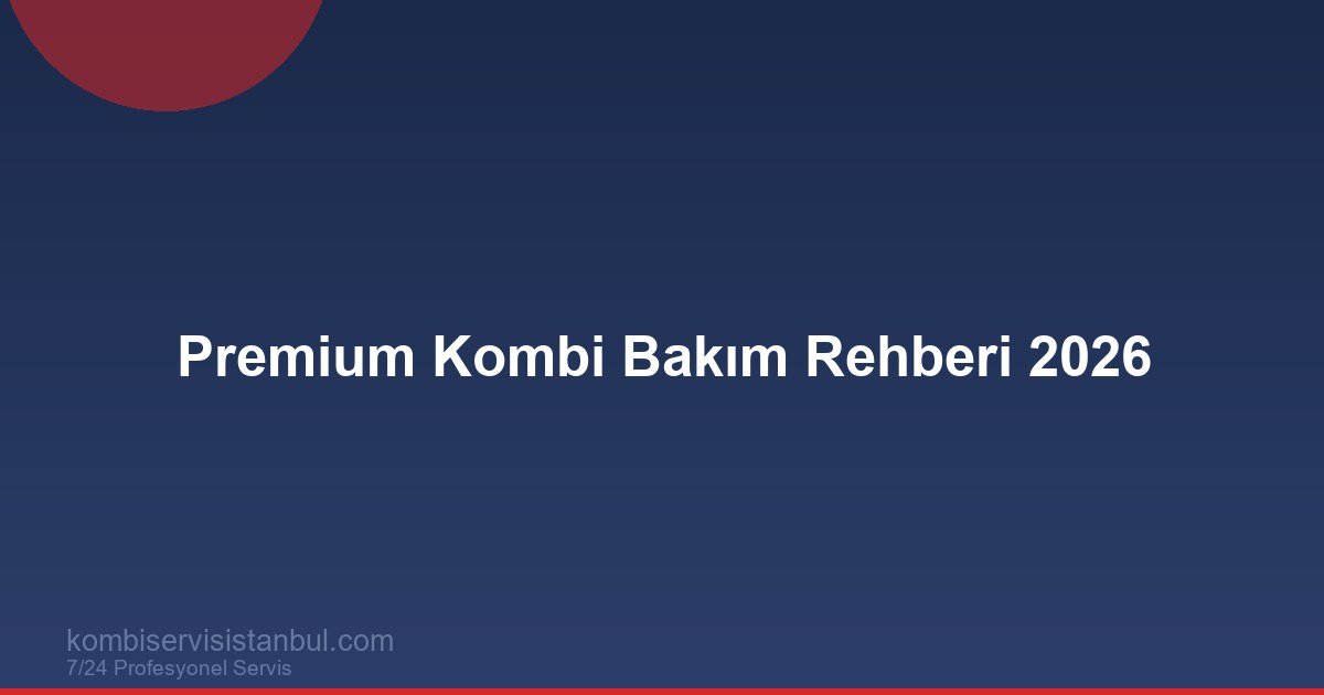 Premium Kombi Bakım Rehberi 2026 | Yoğuşmalı ve Hermetik Tam Kontrol